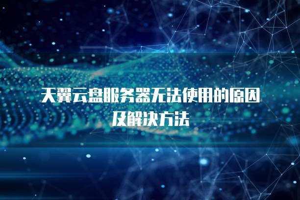  天翼云盘服务器无法使用的原因及解决方法
