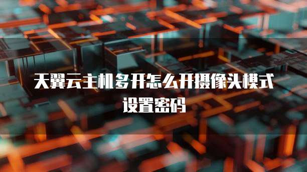 天翼云主机多开怎么开摄像头模式设置密码