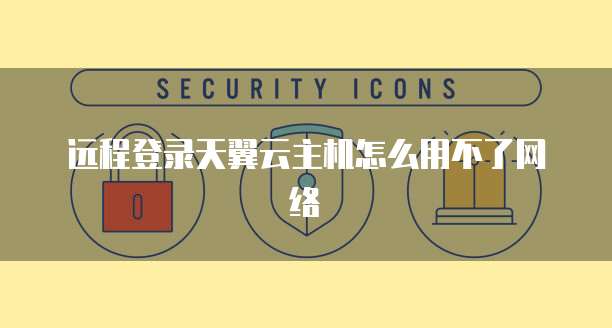 远程登录天翼云主机怎么用不了网络