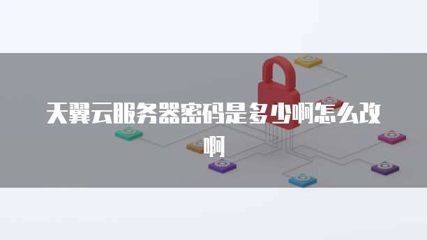 天翼云服务器密码是多少啊怎么改啊