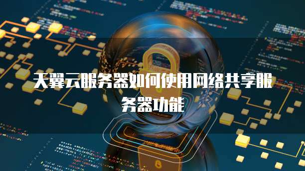 天翼云服务器如何使用网络共享服务器功能
