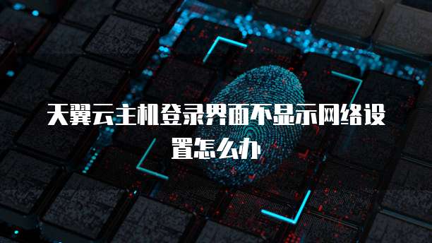 天翼云主机登录界面不显示网络设置怎么办