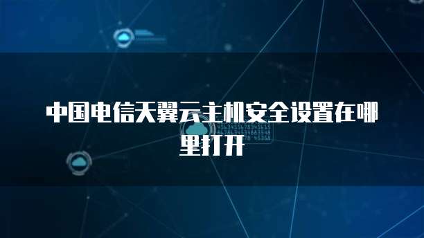 中国电信天翼云主机安全设置在哪里打开