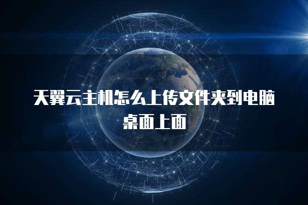 天翼云主机怎么上传文件夹到电脑桌面上面