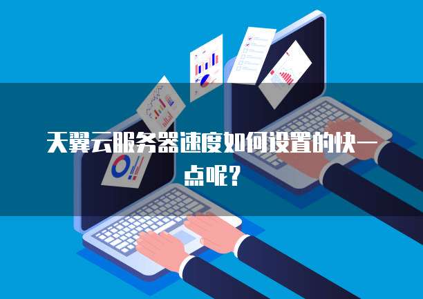 天翼云服务器速度如何设置的快一点呢？