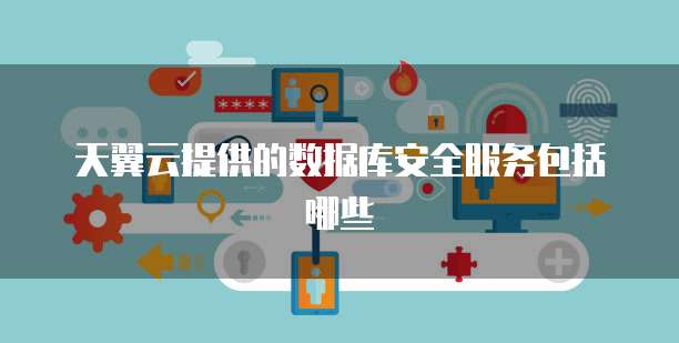 天翼云提供的数据库安全服务包括哪些