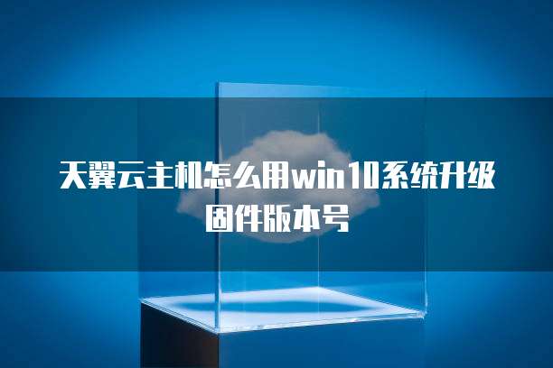 天翼云主机怎么用win10系统升级固件版本号