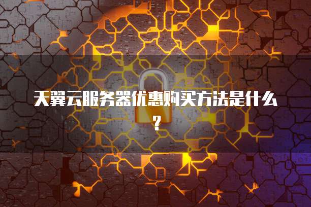 天翼云服务器优惠购买方法是什么？