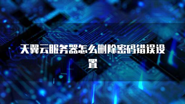 天翼云服务器怎么删除密码错误设置