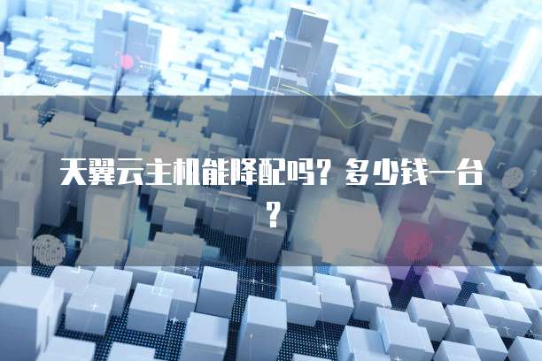 天翼云主机能降配吗？多少钱一台？