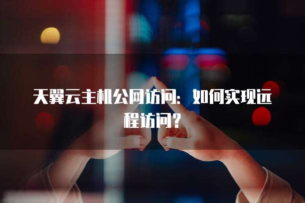 天翼云主机公网访问：如何实现远程访问？