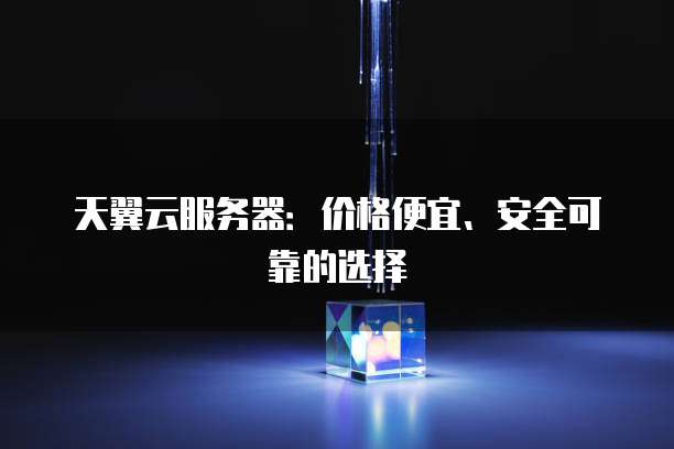 天翼云服务器：价格便宜、安全可靠的选择