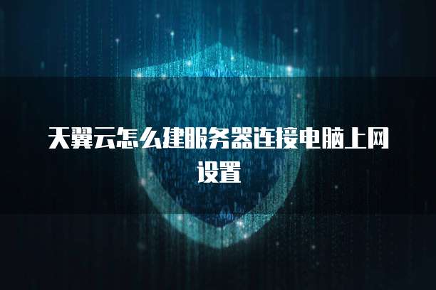 天翼云怎么建服务器连接电脑上网设置