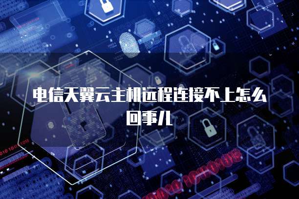 电信天翼云主机远程连接不上怎么回事儿