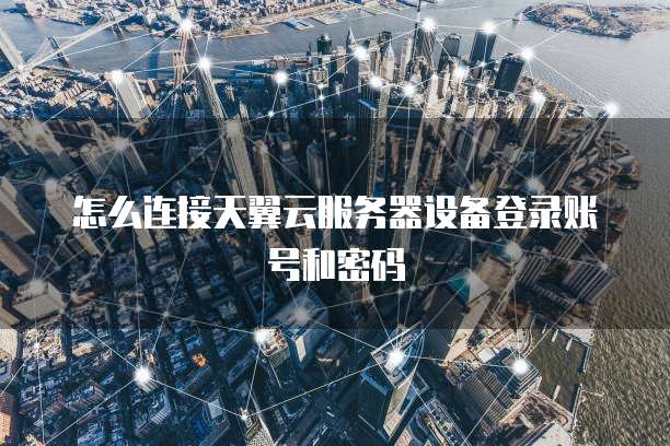 怎么连接天翼云服务器设备登录账号和密码