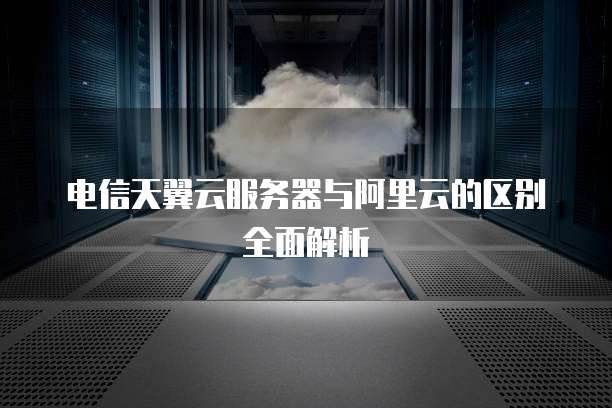电信天翼云服务器与阿里云的区别全面解析