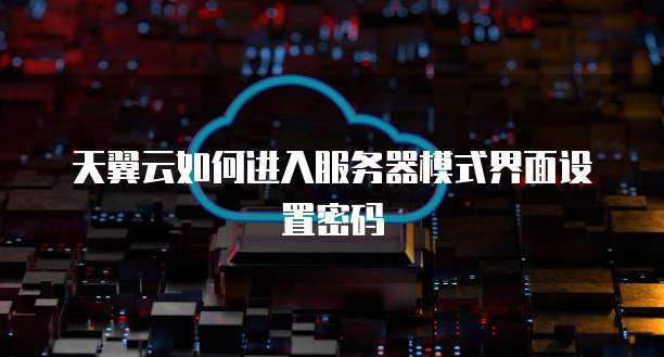 天翼云如何进入服务器模式界面设置密码
