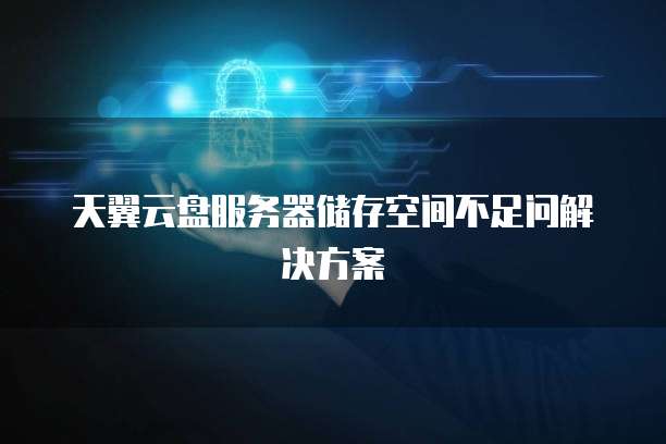 天翼云盘服务器储存空间不足问解决方案