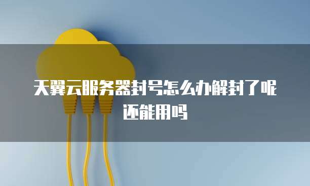天翼云服务器封号怎么办解封了呢还能用吗
