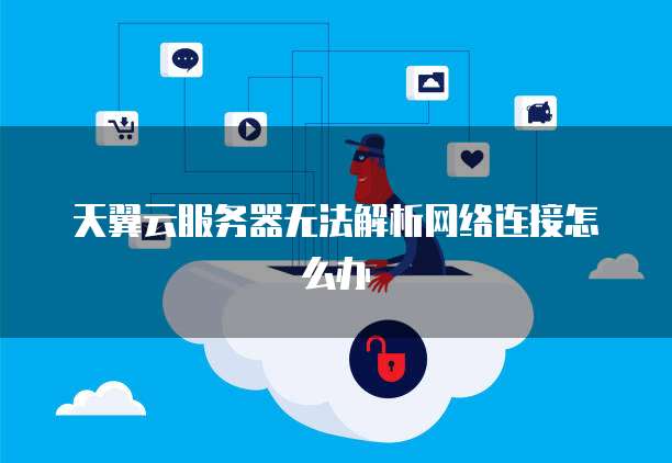 天翼云服务器无法解析网络连接怎么办