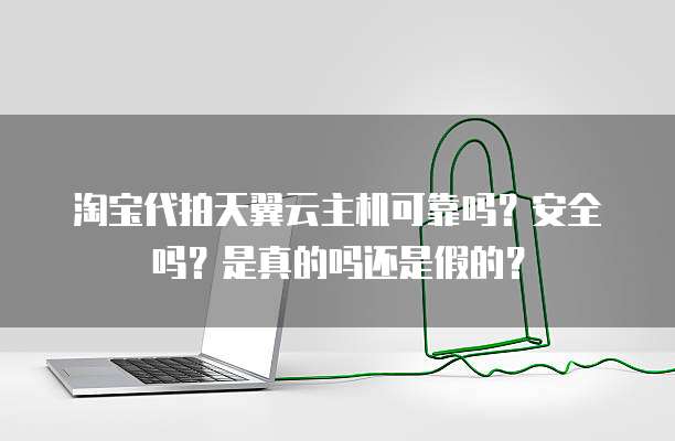 淘宝代拍天翼云主机可靠吗？安全吗？是真的吗还是假的？