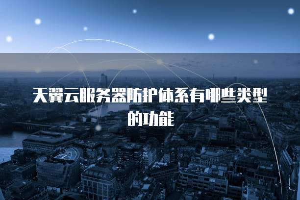 天翼云服务器防护体系有哪些类型的功能