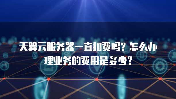 天翼云服务器一直扣费吗？怎么办理业务的费用是多少？
