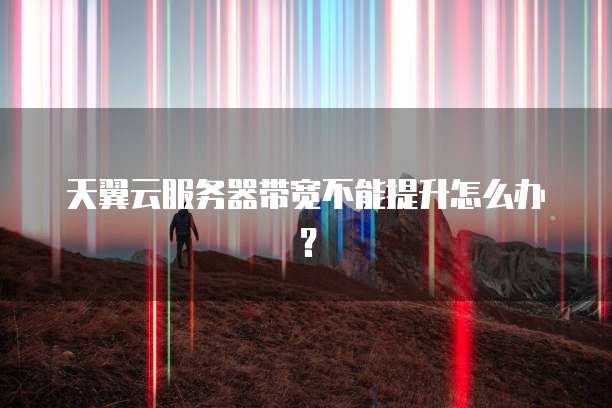 天翼云服务器带宽不能提升怎么办？