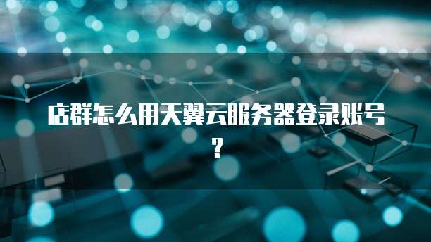 店群怎么用天翼云服务器登录账号？
