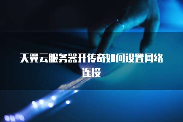 天翼云服务器开传奇如何设置网络连接