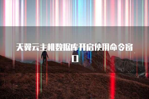 天翼云主机数据库开启使用命令窗口