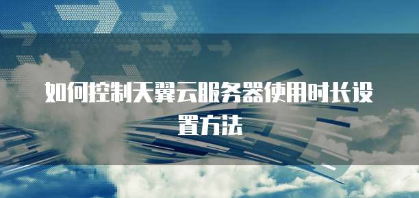 如何控制天翼云服务器使用时长设置方法
