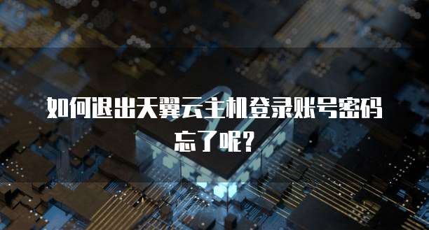 如何退出天翼云主机登录账号密码忘了呢？