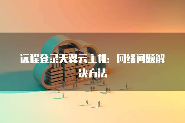 远程登录天翼云主机：网络问题解决方法