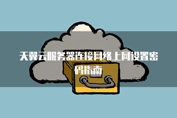 天翼云服务器连接网络上网设置密码指南