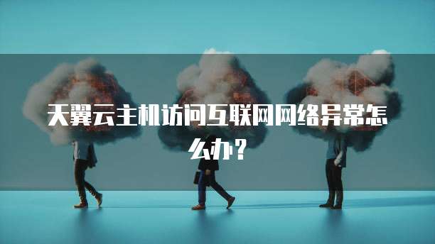 天翼云主机访问互联网网络异常怎么办？