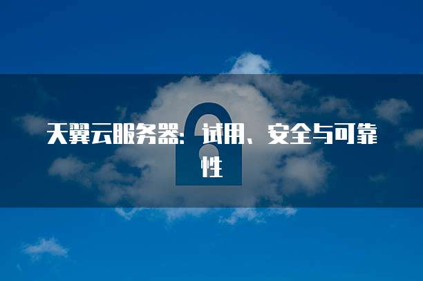 天翼云服务器：试用、安全与可靠性