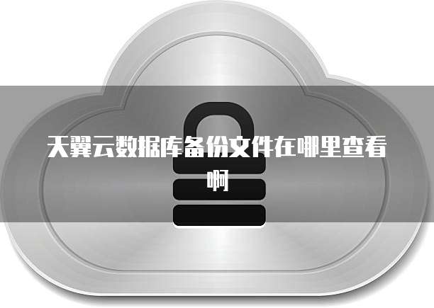 天翼云数据库备份文件在哪里查看啊