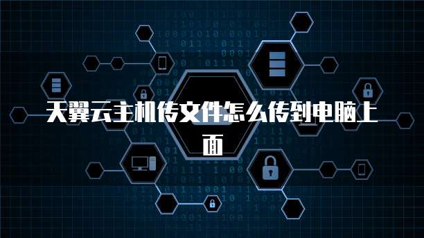 天翼云主机传文件怎么传到电脑上面