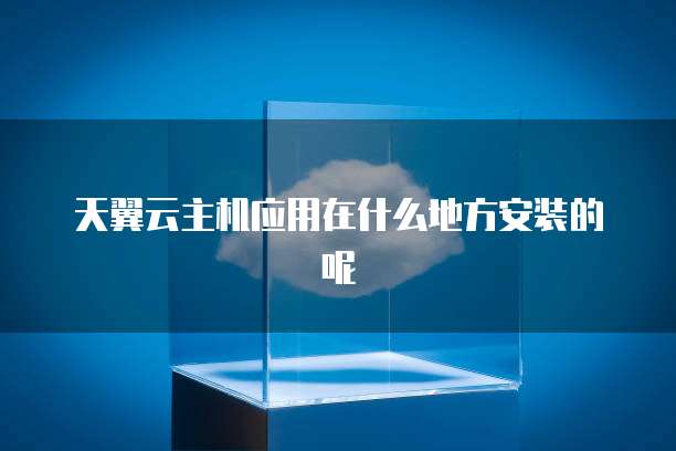 天翼云主机应用在什么地方安装的呢