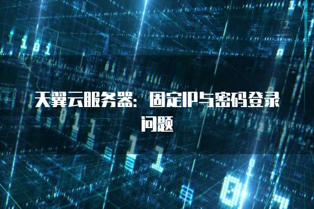 天翼云服务器：固定IP与密码登录问题