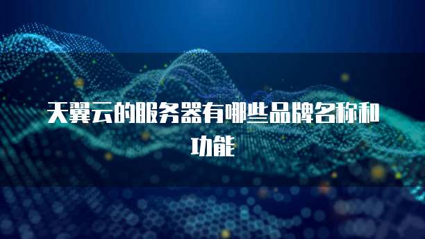 天翼云的服务器有哪些品牌名称和功能