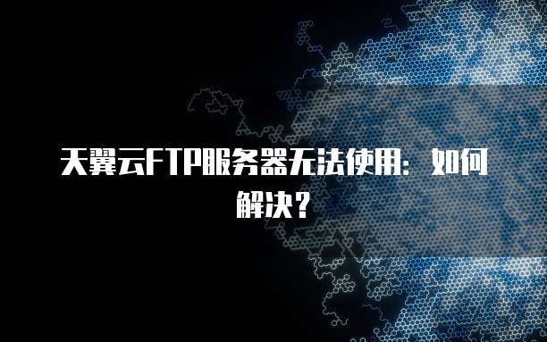 天翼云FTP服务器无法使用：如何解决？