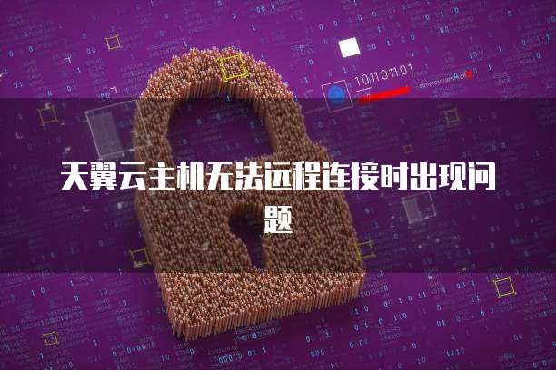 天翼云主机无法远程连接时出现问题