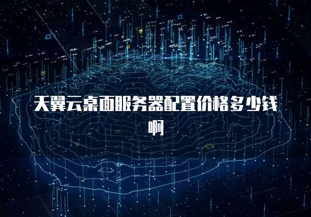天翼云桌面服务器配置价格多少钱啊
