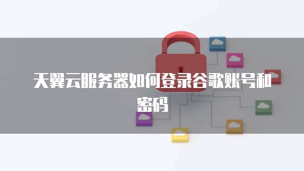 天翼云服务器如何登录谷歌账号和密码
