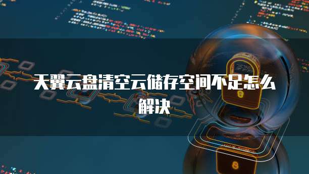 天翼云盘清空云储存空间不足怎么解决