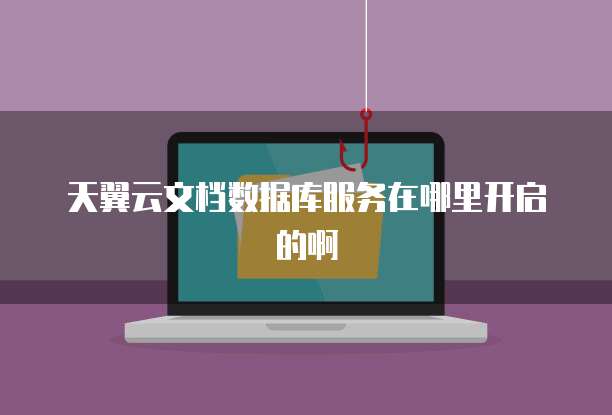 天翼云文档数据库服务在哪里开启的啊