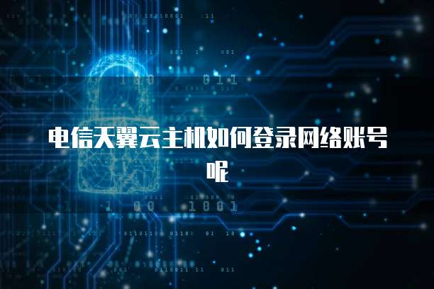 电信天翼云主机如何登录网络账号呢