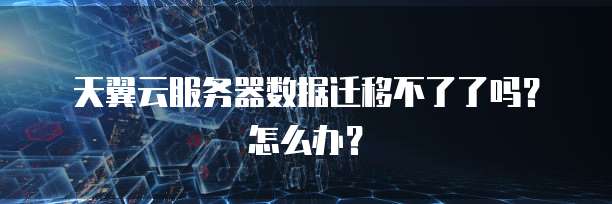 天翼云服务器数据迁移不了了吗？怎么办？